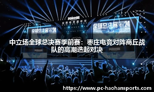 中立场全球总决赛季前赛：枣庄电竞对阵商丘战队的高潮迭起对决