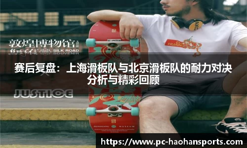 赛后复盘：上海滑板队与北京滑板队的耐力对决分析与精彩回顾