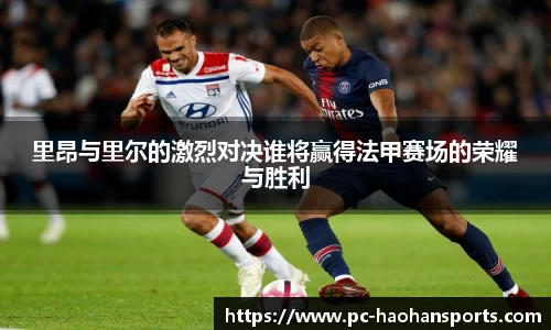 里昂与里尔的激烈对决谁将赢得法甲赛场的荣耀与胜利
